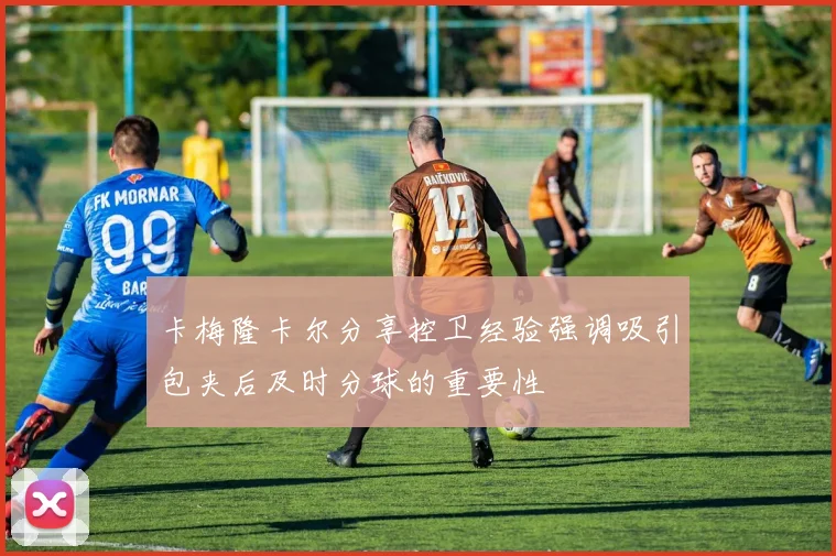 卡梅隆卡尔分享控卫经验强调吸引包夹后及时分球的重要性