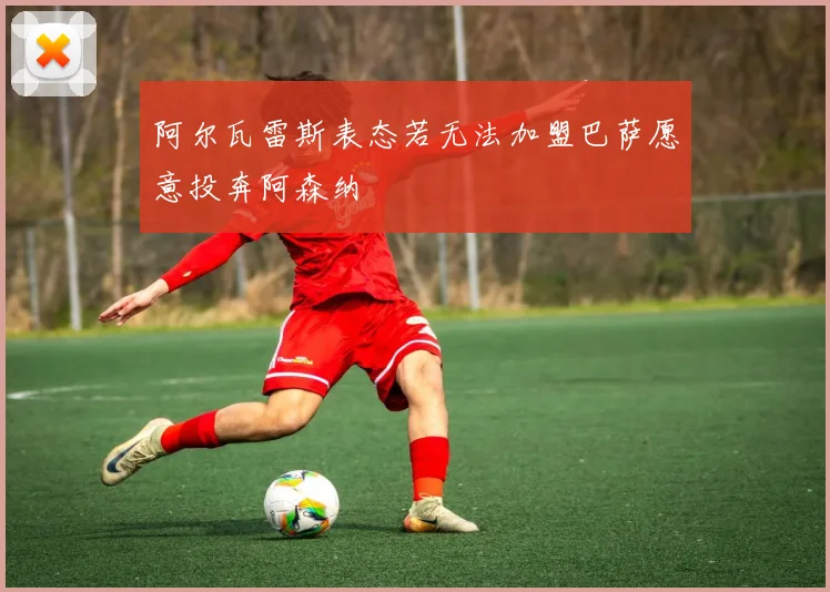 阿尔瓦雷斯表态若无法加盟巴萨愿意投奔阿森纳