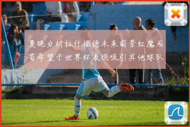 曼晚分析拉什福德未来前景红魔或寄希望于世界杯表现吸引其他球队