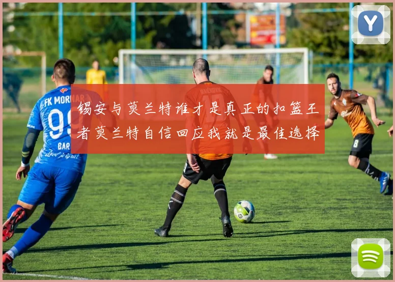 锡安与莫兰特谁才是真正的扣篮王者莫兰特自信回应我就是最佳选择