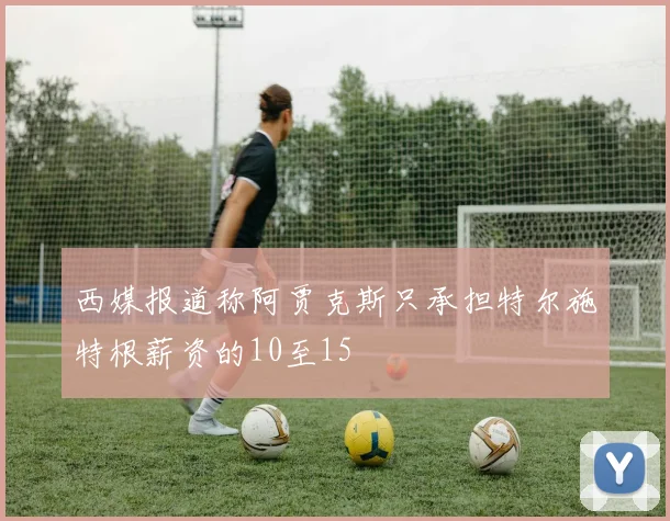 西媒报道称阿贾克斯只承担特尔施特根薪资的10至15
