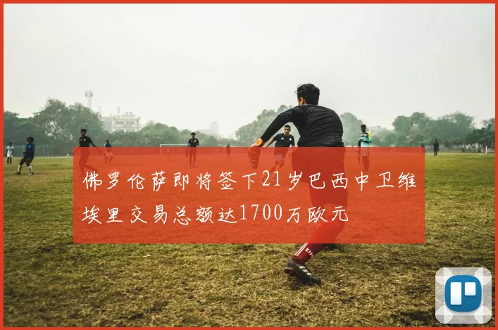 佛罗伦萨即将签下21岁巴西中卫维埃里交易总额达1700万欧元