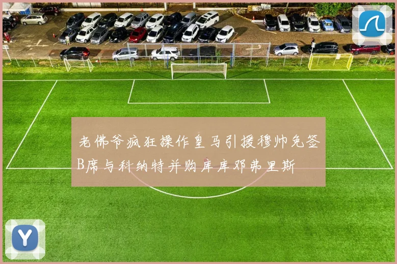 老佛爷疯狂操作皇马引援穆帅免签B席与科纳特并购库库邓弗里斯