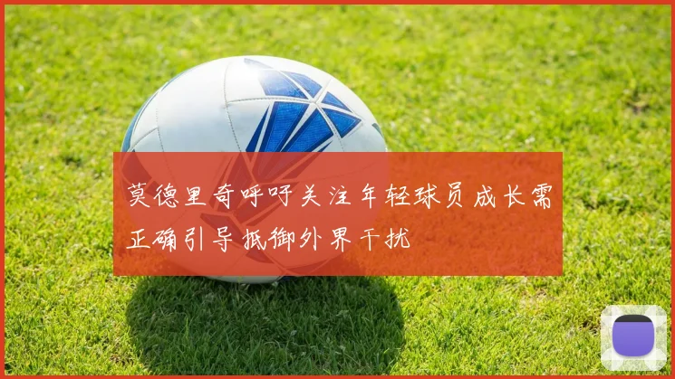 莫德里奇呼吁关注年轻球员成长需正确引导抵御外界干扰