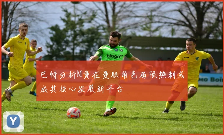 巴特分析M费在曼联角色局限热刺或成其核心发展新平台