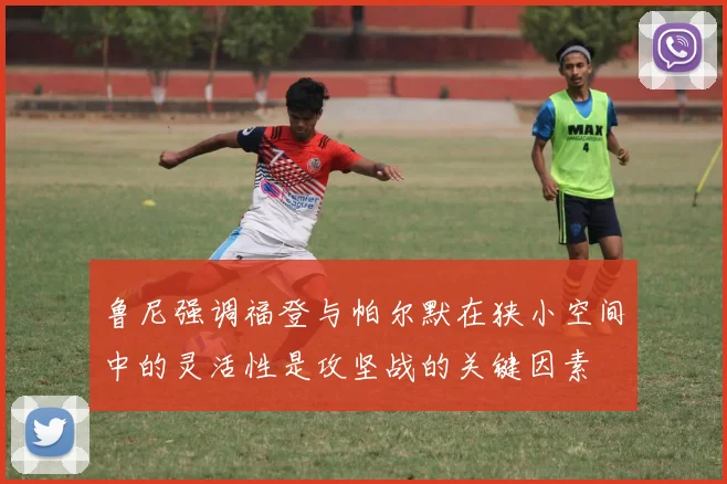 鲁尼强调福登与帕尔默在狭小空间中的灵活性是攻坚战的关键因素
