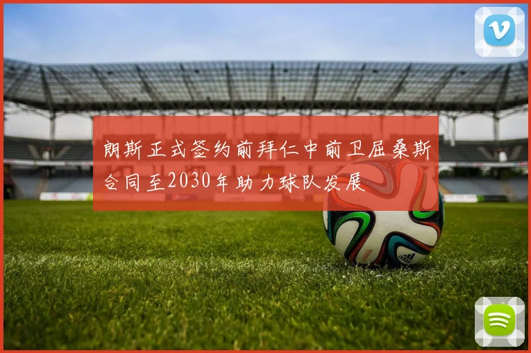 朗斯正式签约前拜仁中前卫屈桑斯合同至2030年助力球队发展