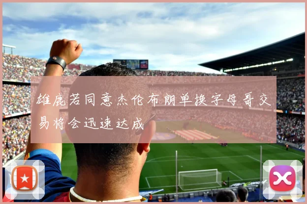 雄鹿若同意杰伦布朗单换字母哥交易将会迅速达成