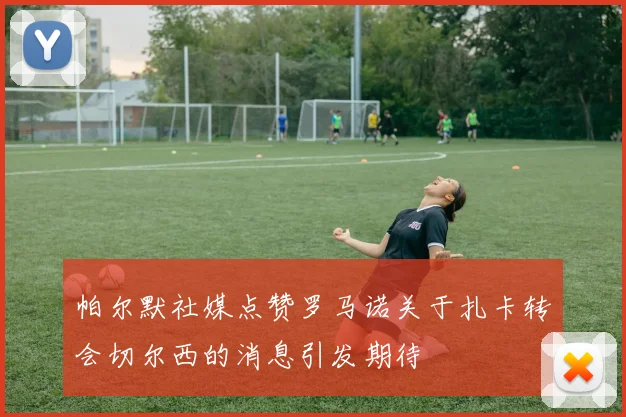 帕尔默社媒点赞罗马诺关于扎卡转会切尔西的消息引发期待