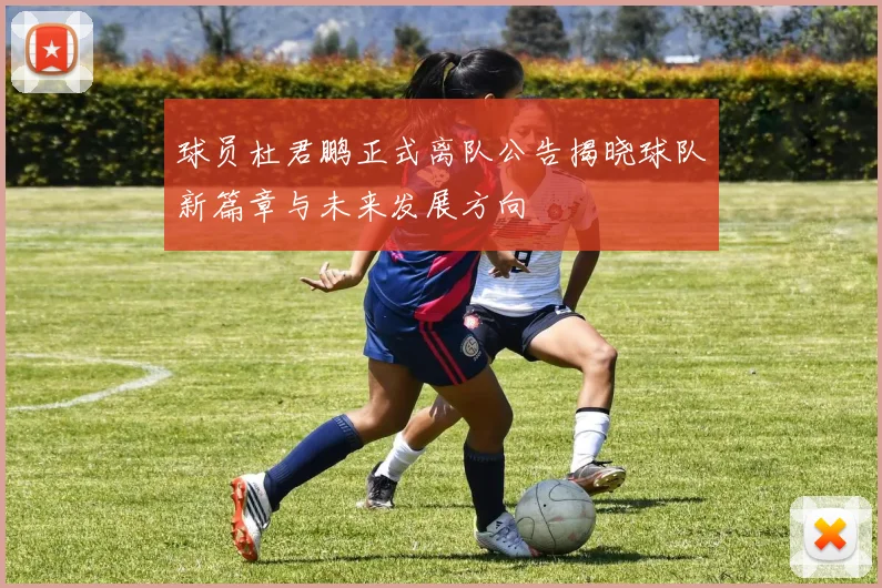 球员杜君鹏正式离队公告揭晓球队新篇章与未来发展方向